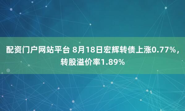 配资门户网站平台 8月18日宏辉转债上涨0.77%，转股溢价率1.89%