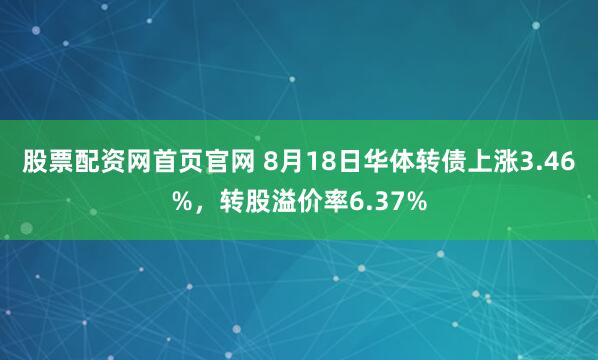 股票配资网首页官网 8月18日华体转债上涨3.46%，转股溢价率6.37%