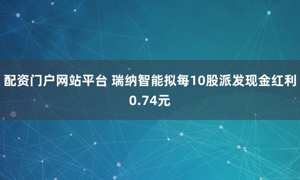 配资门户网站平台 瑞纳智能拟每10股派发现金红利0.74元