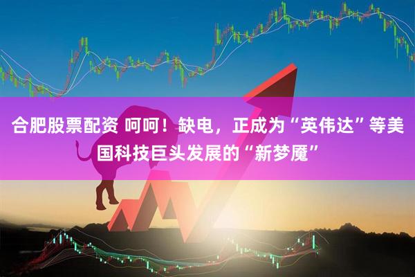 合肥股票配资 呵呵！缺电，正成为“英伟达”等美国科技巨头发展的“新梦魇”