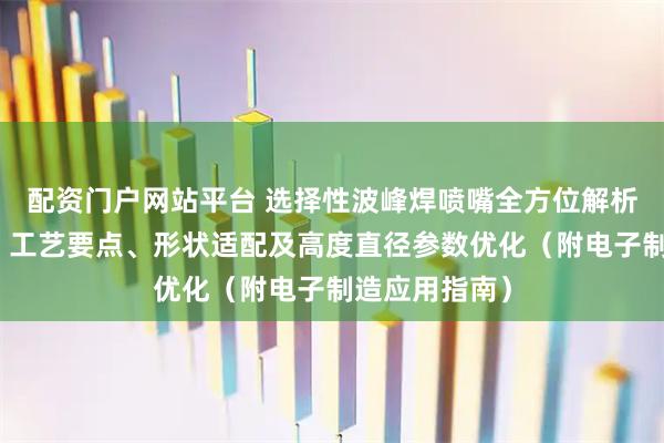 配资门户网站平台 选择性波峰焊喷嘴全方位解析：材料选型、工艺要点、形状适配及高度直径参数优化（附电子制造应用指南）