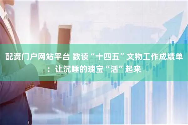 配资门户网站平台 数读“十四五”文物工作成绩单：让沉睡的瑰宝“活”起来