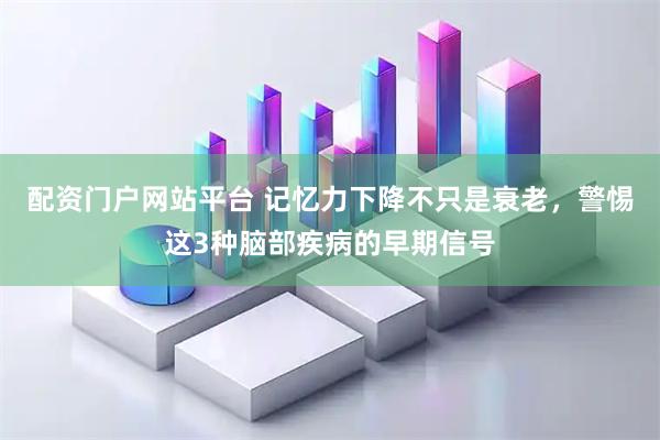 配资门户网站平台 记忆力下降不只是衰老，警惕这3种脑部疾病的早期信号