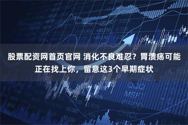 股票配资网首页官网 消化不良难忍？胃溃疡可能正在找上你，留意这3个早期症状