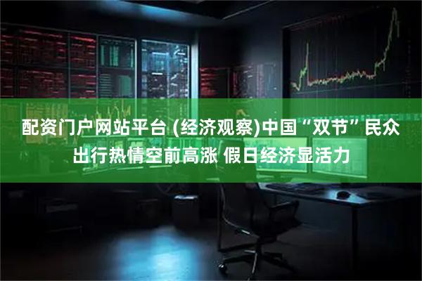 配资门户网站平台 (经济观察)中国“双节”民众出行热情空前高涨 假日经济显活力
