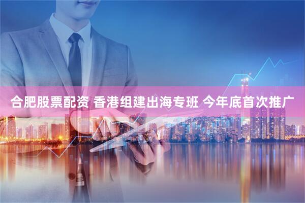 合肥股票配资 香港组建出海专班 今年底首次推广